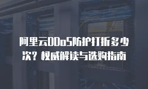 阿里云DDoS防护打折多少次？权威解读与选购指南