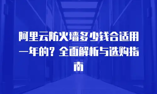 阿里云防火墙多少钱合适用一年的？全面解析与选购指南