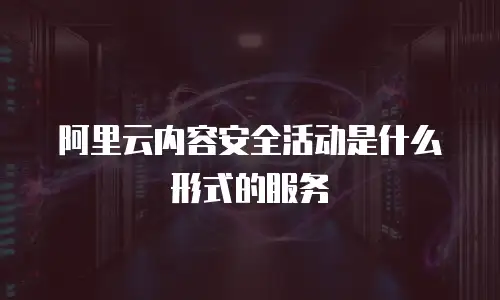 阿里云内容安全活动是什么形式的服务