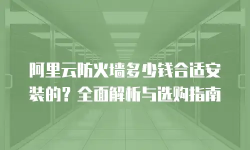 阿里云防火墙多少钱合适安装的？全面解析与选购指南