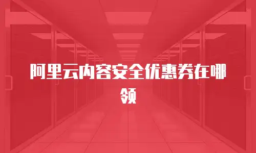 阿里云内容安全优惠券在哪领