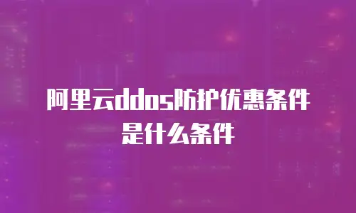 阿里云DDoS防护优惠条件是什么条件