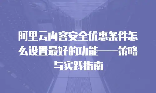 阿里云内容安全优惠条件怎么设置最好的功能——策略与实践指南