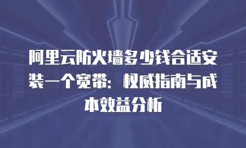 阿里云防火墙多少钱合适安装一个宽带：权威指南与成本效益分析