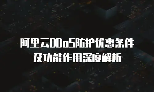 阿里云DDoS防护优惠条件及功能作用深度解析