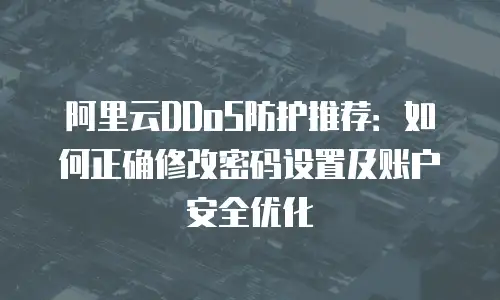 阿里云DDoS防护推荐：如何正确修改密码设置及账户安全优化