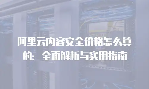 阿里云内容安全价格怎么算的：全面解析与实用指南