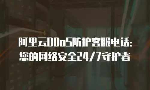 阿里云DDoS防护客服电话：您的网络安全24/7守护者
