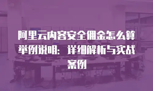 阿里云内容安全佣金怎么算举例说明：详细解析与实战案例