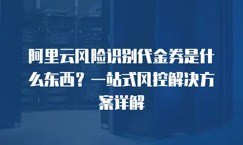 阿里云风险识别代金券是什么东西？一站式风控解决方案详解