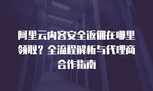 阿里云内容安全返佣在哪里领取？全流程解析与代理商合作指南
