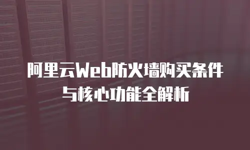 阿里云Web防火墙购买条件与核心功能全解析