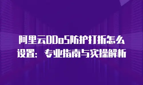 阿里云DDoS防护打折怎么设置：专业指南与实操解析
