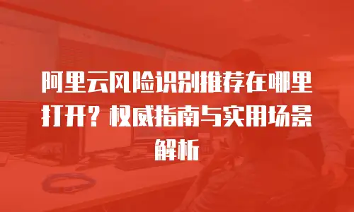 阿里云风险识别推荐在哪里打开？权威指南与实用场景解析