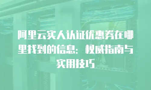 阿里云实人认证优惠券在哪里找到的信息：权威指南与实用技巧