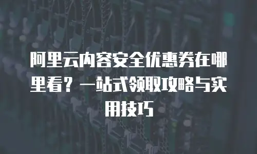 阿里云内容安全优惠券在哪里看？一站式领取攻略与实用技巧