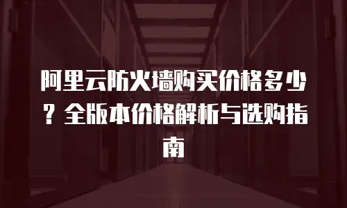 阿里云防火墙购买价格多少？全版本价格解析与选购指南