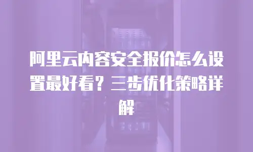 阿里云内容安全报价怎么设置最好看？三步优化策略详解  