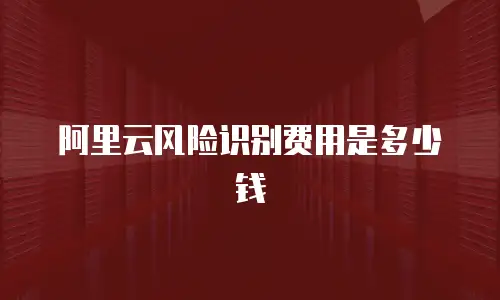 阿里云风险识别费用是多少钱