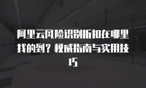 阿里云风险识别折扣在哪里找的到？权威指南与实用技巧