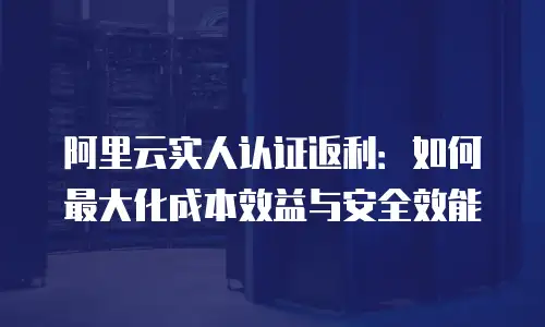 阿里云实人认证返利：如何最大化成本效益与安全效能