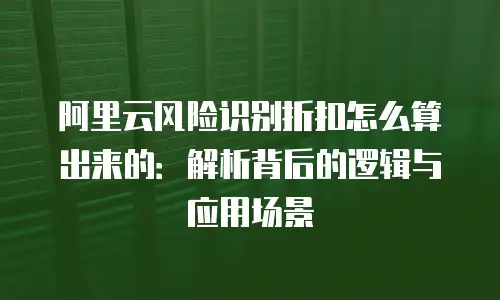 阿里云风险识别折扣怎么算出来的：解析背后的逻辑与应用场景