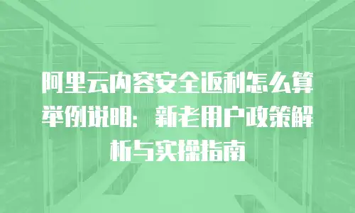 阿里云内容安全返利怎么算举例说明：新老用户政策解析与实操指南