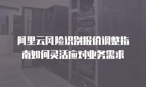 阿里云风险识别报价调整指南如何灵活应对业务需求  