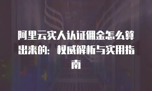 阿里云实人认证佣金怎么算出来的：权威解析与实用指南