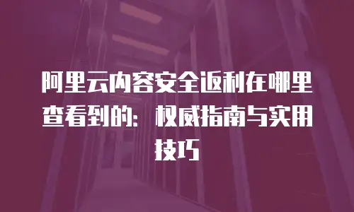 阿里云内容安全返利在哪里查看到的：权威指南与实用技巧