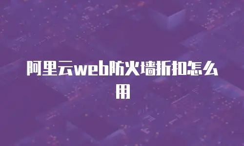 阿里云web防火墙折扣怎么用