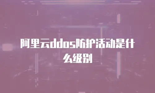阿里云ddos防护活动是什么级别