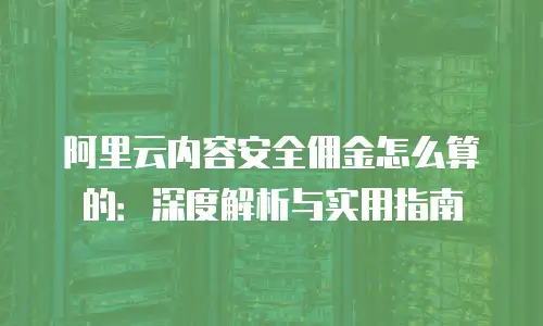 阿里云内容安全佣金怎么算的：深度解析与实用指南