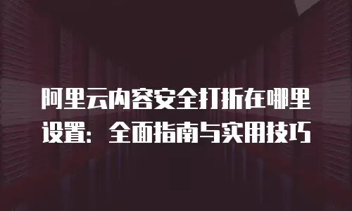 阿里云内容安全打折在哪里设置：全面指南与实用技巧