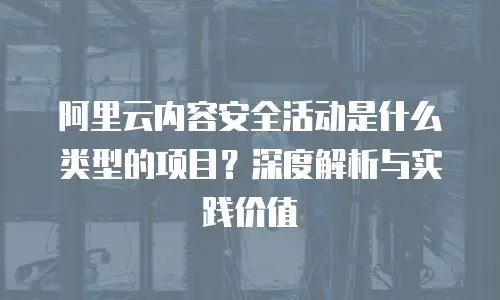 阿里云内容安全活动是什么类型的项目？深度解析与实践价值