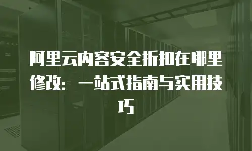 阿里云内容安全折扣在哪里修改：一站式指南与实用技巧