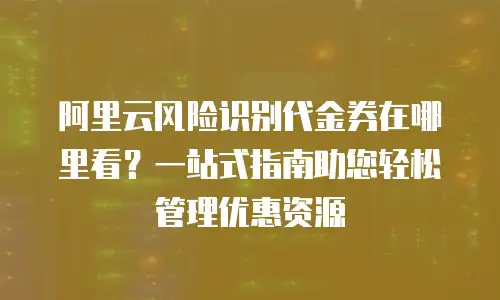 阿里云风险识别代金券在哪里看？一站式指南助您轻松管理优惠资源