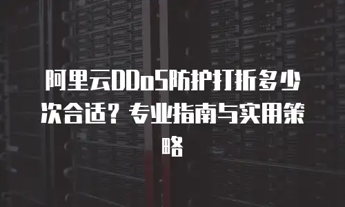 阿里云DDoS防护打折多少次合适？专业指南与实用策略