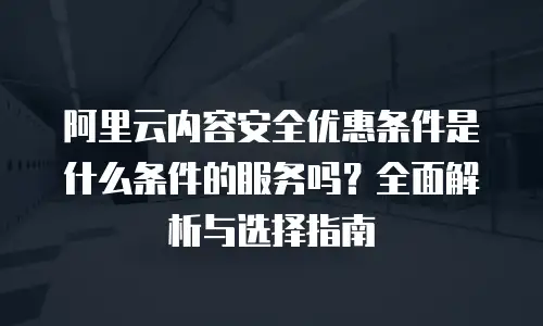 阿里云内容安全优惠条件是什么条件的服务吗？全面解析与选择指南