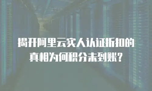 揭开阿里云实人认证折扣的真相为何积分未到账？
