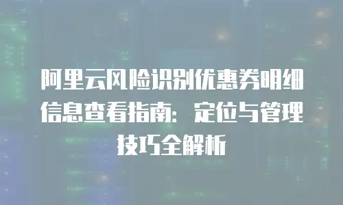 阿里云风险识别优惠券明细信息查看指南：定位与管理技巧全解析