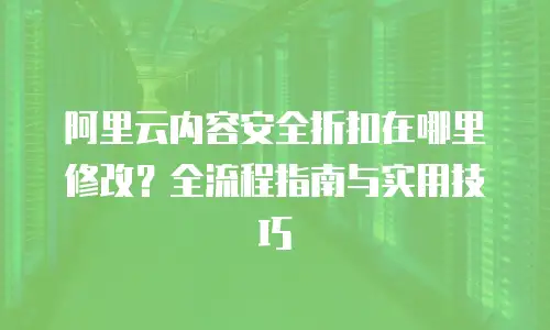 阿里云内容安全折扣在哪里修改？全流程指南与实用技巧