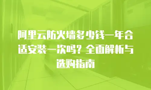 阿里云防火墙多少钱一年合适安装一次吗？全面解析与选购指南