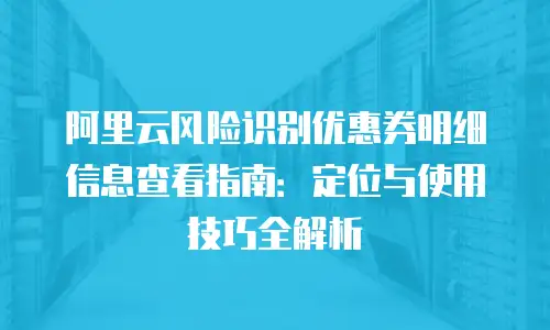 阿里云风险识别优惠券明细信息查看指南：定位与使用技巧全解析