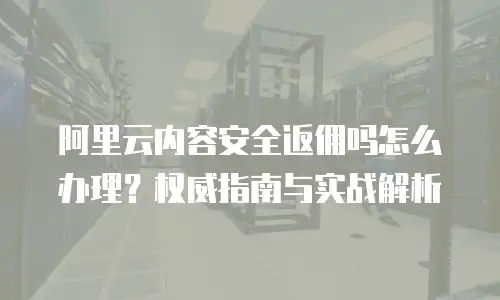 阿里云内容安全返佣吗怎么办理？权威指南与实战解析
