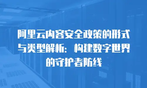 阿里云内容安全政策的形式与类型解析：构建数字世界的守护者防线