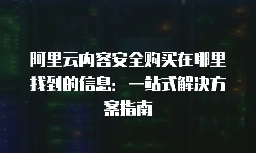 阿里云内容安全购买在哪里找到的信息：一站式解决方案指南