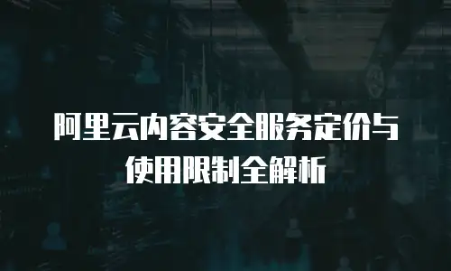 阿里云内容安全服务定价与使用限制全解析