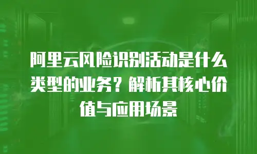 阿里云风险识别活动是什么类型的业务？解析其核心价值与应用场景