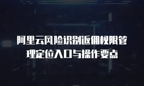 阿里云风险识别返佣权限管理定位入口与操作要点  